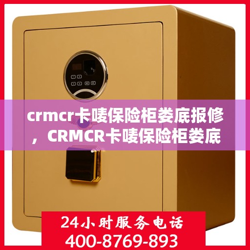 crmcr卡唛保险柜娄底报修，CRMCR卡唛保险柜娄底维修服务解析