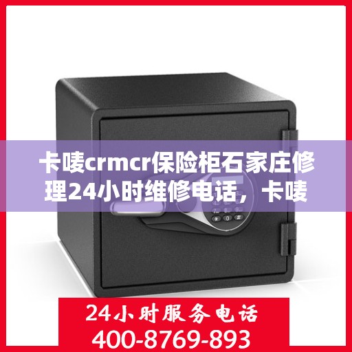卡唛crmcr保险柜石家庄修理24小时维修电话，卡唛CRM保险柜石家庄紧急维修服务热线全天候响应