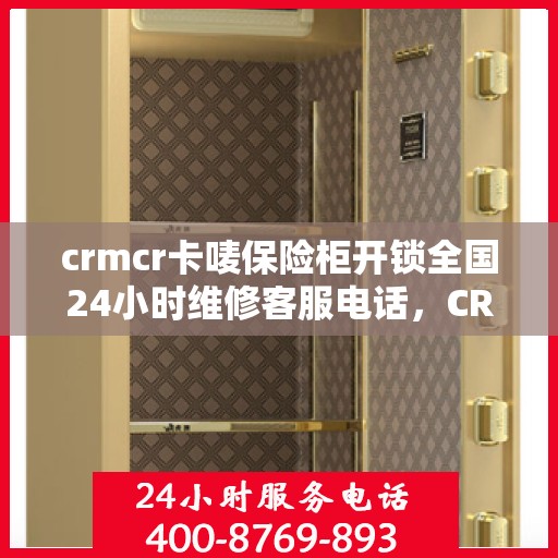 crmcr卡唛保险柜开锁全国24小时维修客服电话，CRMCR卡唛保险柜解锁与全国维修热线24小时不打烊服务