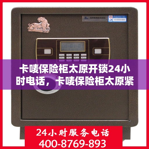 卡唛保险柜太原开锁24小时电话，卡唛保险柜太原紧急开锁服务全天候热线电话