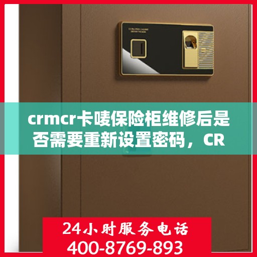 crmcr卡唛保险柜维修后是否需要重新设置密码，CRMCR卡唛保险柜维修后的密码重置指南，维修后需重新设定密码吗？