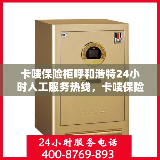 卡唛保险柜呼和浩特24小时人工服务热线，卡唛保险柜呼和浩特，全天候人工服务热线为您解答疑难