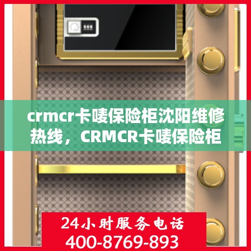 crmcr卡唛保险柜沈阳维修热线，CRMCR卡唛保险柜沈阳维修服务热线及专业解决方案