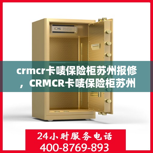 crmcr卡唛保险柜苏州报修，CRMCR卡唛保险柜苏州维修服务指南