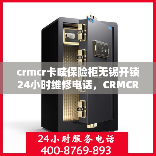 crmcr卡唛保险柜无锡开锁24小时维修电话，CRMCR卡唛保险柜无锡开锁全天候维修服务热线