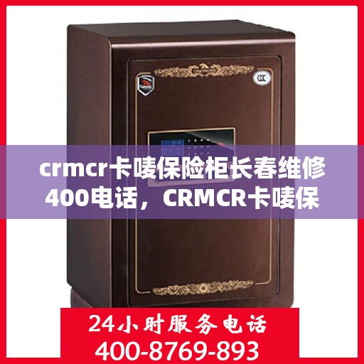 crmcr卡唛保险柜长春维修400电话，CRMCR卡唛保险柜长春维修服务热线公布，专业售后保障一触即发！