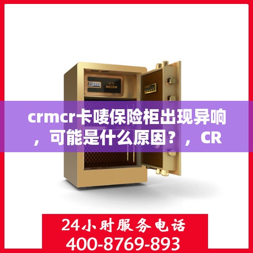 crmcr卡唛保险柜出现异响，可能是什么原因？，CRMCR卡唛保险柜异响原因解析，可能的原因与解决方案
