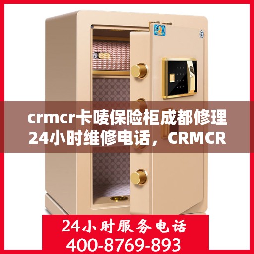 crmcr卡唛保险柜成都修理24小时维修电话，CRMCR卡唛保险柜成都紧急维修服务热线全天候响应
