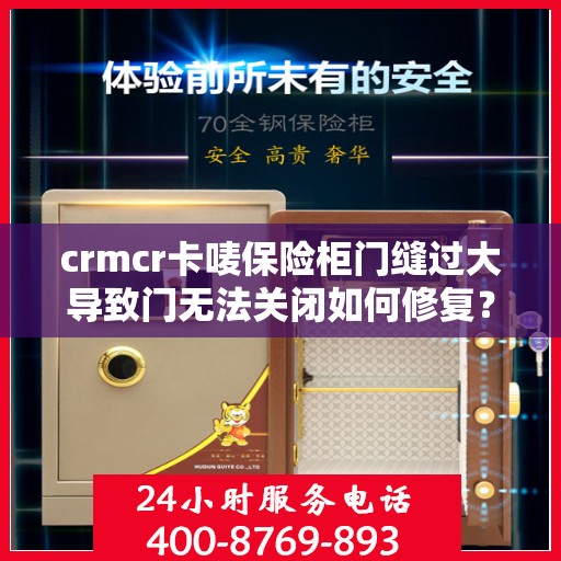 crmcr卡唛保险柜门缝过大导致门无法关闭如何修复？，CRMCR保险柜门缝过大修复指南，解决门无法关闭的困扰