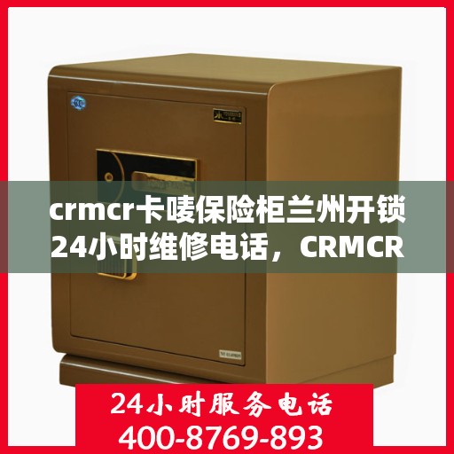 crmcr卡唛保险柜兰州开锁24小时维修电话，CRMCR卡唛保险柜兰州开锁全天候维修服务热线