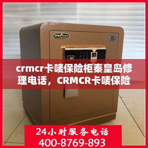 crmcr卡唛保险柜秦皇岛修理电话，CRMCR卡唛保险柜秦皇岛专业维修服务热线