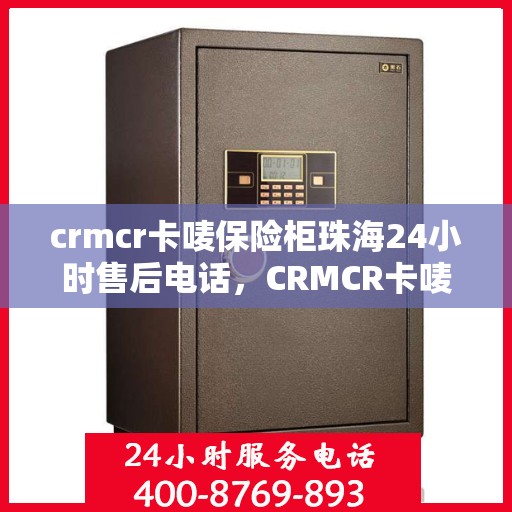 crmcr卡唛保险柜珠海24小时售后电话，CRMCR卡唛保险柜珠海售后24小时电话服务支持