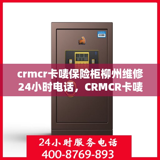 crmcr卡唛保险柜柳州维修24小时电话，CRMCR卡唛保险柜柳州专业维修热线，全天候服务不打烊