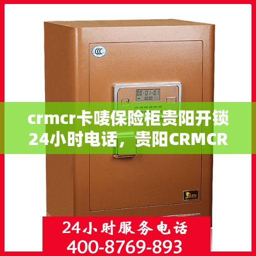 crmcr卡唛保险柜贵阳开锁24小时电话，贵阳CRMCR保险柜开锁服务，全天候电话预约，专业开锁快速响应