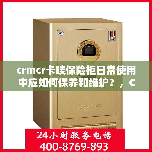 crmcr卡唛保险柜日常使用中应如何保养和维护？，CRMCR卡唛保险柜日常保养与维护指南