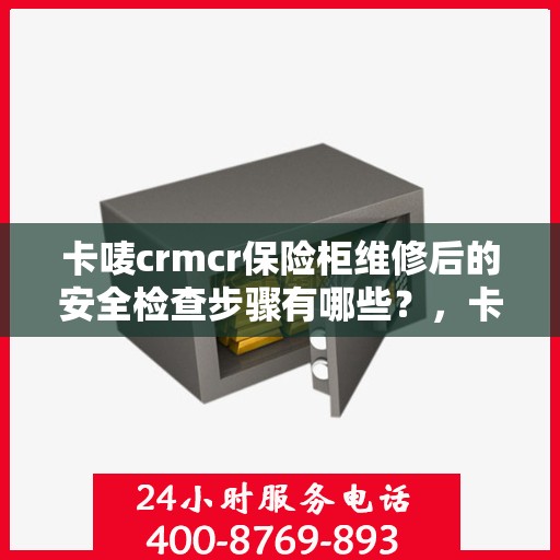 卡唛crmcr保险柜维修后的安全检查步骤有哪些？，卡唛CRMCR保险柜维修后的全面安全检查指南