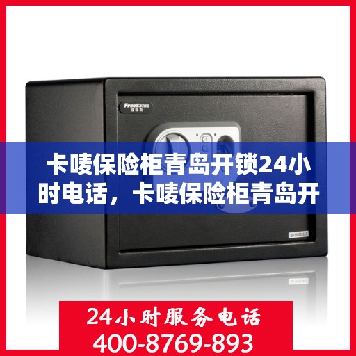 卡唛保险柜青岛开锁24小时电话，卡唛保险柜青岛开锁紧急服务热线全天候开启