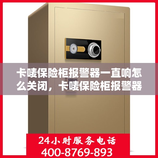卡唛保险柜报警器一直响怎么关闭，卡唛保险柜报警器持续响闹，如何快速解除警报？