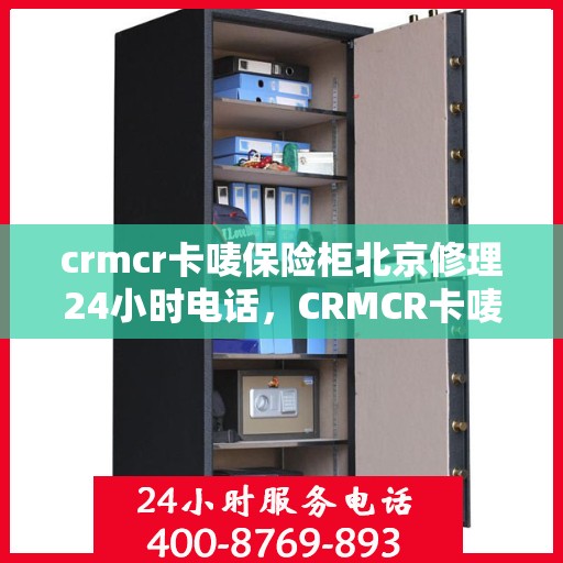 crmcr卡唛保险柜北京修理24小时电话，CRMCR卡唛保险柜北京全天候专业维修服务热线