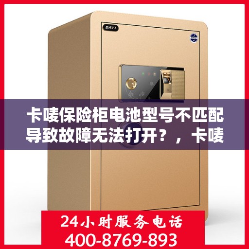 卡唛保险柜电池型号不匹配导致故障无法打开？，卡唛保险柜电池型号不匹配引发故障，门锁紧闭如何应对？