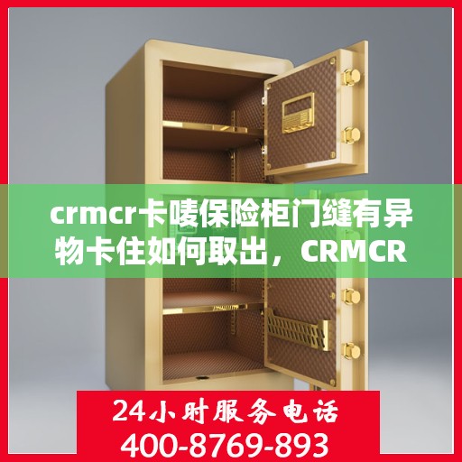 crmcr卡唛保险柜门缝有异物卡住如何取出，CRMCR卡唛保险柜门缝异物卡住取出指南