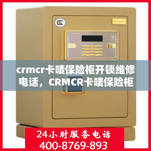 crmcr卡唛保险柜开锁维修电话，CRMCR卡唛保险柜开锁维修服务热线
