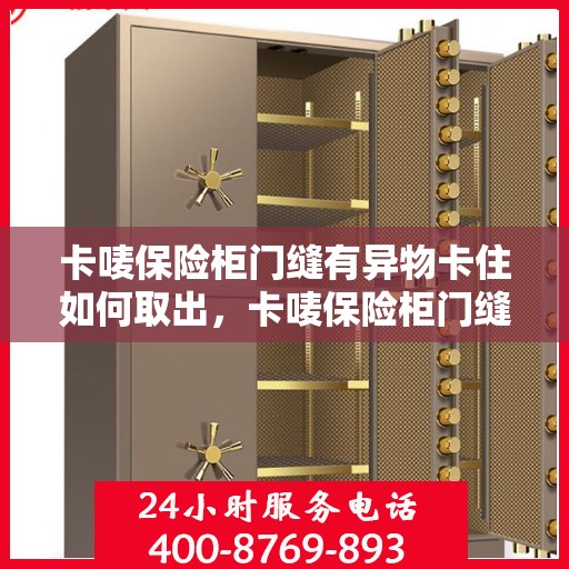 卡唛保险柜门缝有异物卡住如何取出，卡唛保险柜门缝异物取出攻略，轻松解决门缝卡顿问题