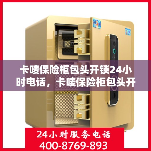 卡唛保险柜包头开锁24小时电话，卡唛保险柜包头开锁紧急服务热线全天候开启