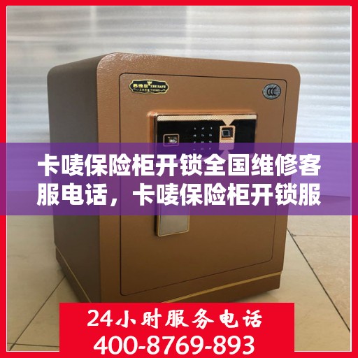 卡唛保险柜开锁全国维修客服电话，卡唛保险柜开锁服务全国热线电话及维修指南