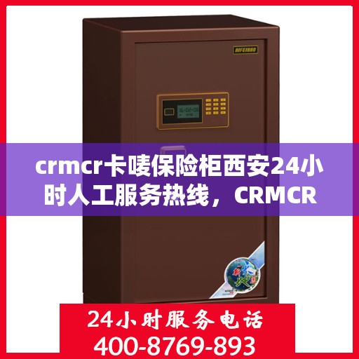 crmcr卡唛保险柜西安24小时人工服务热线，CRMCR卡唛保险柜西安服务热线，全天候人工服务支持，保障您的安全无忧