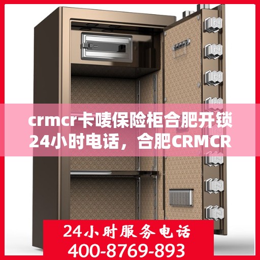 crmcr卡唛保险柜合肥开锁24小时电话，合肥CRMCR保险柜开锁服务，全天候电话热线解锁方案