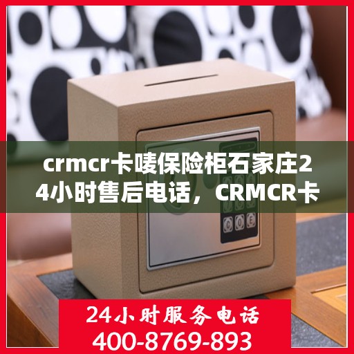 crmcr卡唛保险柜石家庄24小时售后电话，CRMCR卡唛保险柜石家庄售后24小时电话服务，保障您的安全无忧