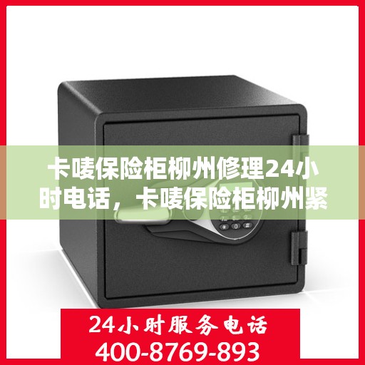 卡唛保险柜柳州修理24小时电话，卡唛保险柜柳州紧急维修服务热线全天候开启