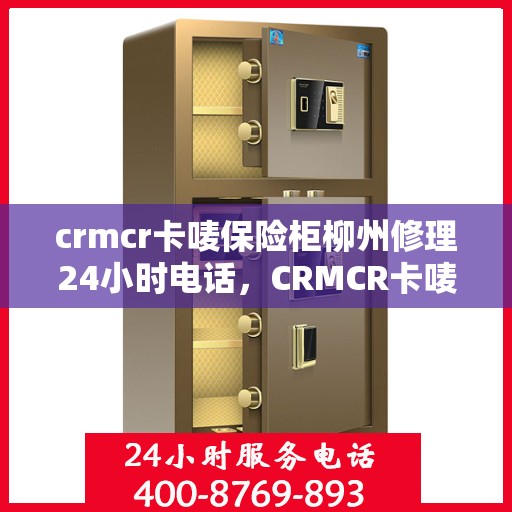 crmcr卡唛保险柜柳州修理24小时电话，CRMCR卡唛保险柜柳州专业维修热线，全天候服务不打烊！