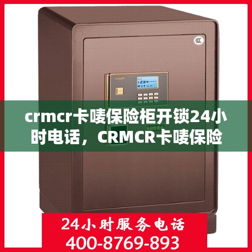 crmcr卡唛保险柜开锁24小时电话，CRMCR卡唛保险柜开锁紧急服务热线全天候开启