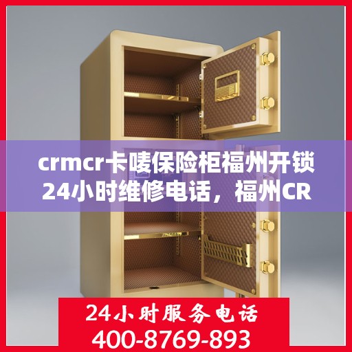 crmcr卡唛保险柜福州开锁24小时维修电话，福州CRMCR保险柜开锁维修服务热线全天候响应，专业保障您的安全锁具无忧