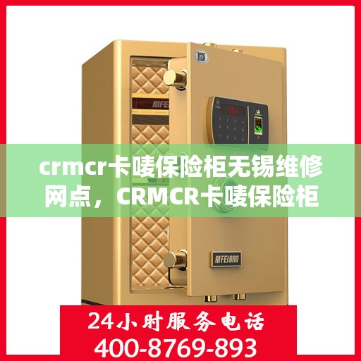 crmcr卡唛保险柜无锡维修网点，CRMCR卡唛保险柜无锡专业维修服务网点