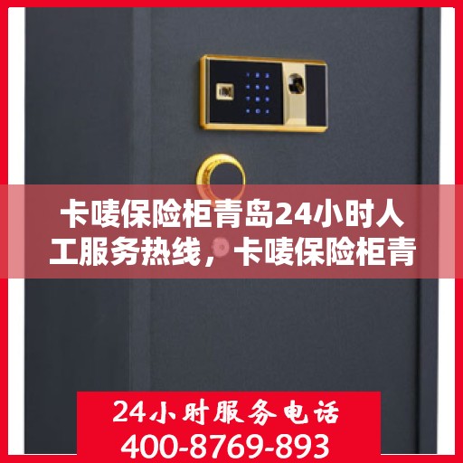 卡唛保险柜青岛24小时人工服务热线，卡唛保险柜青岛全天候人工服务热线支持，专业解答与售后无忧