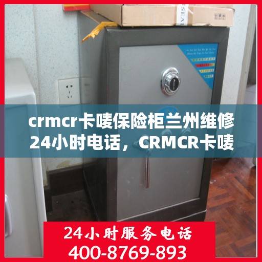 crmcr卡唛保险柜兰州维修24小时电话，CRMCR卡唛保险柜兰州紧急维修热线全天候服务开启