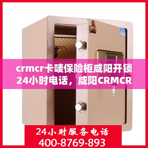 crmcr卡唛保险柜咸阳开锁24小时电话，咸阳CRMCR卡唛保险柜开锁服务热线，全天候快速响应！