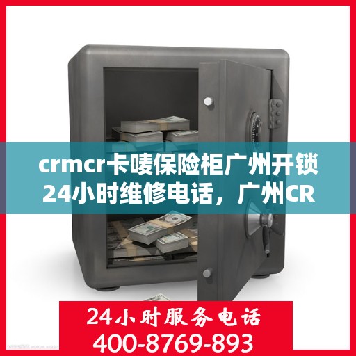 crmcr卡唛保险柜广州开锁24小时维修电话，广州CRMCR保险柜开锁服务，全天候维修电话，保障您的安全无忧