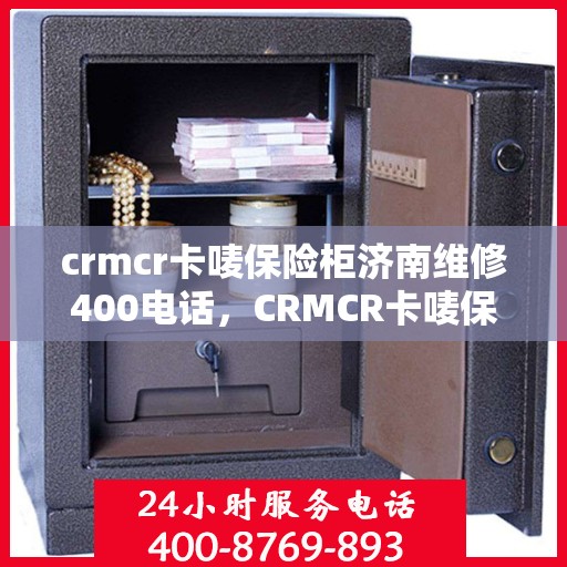 crmcr卡唛保险柜济南维修400电话，CRMCR卡唛保险柜济南维修服务热线公布，专业售后保障一触即达！