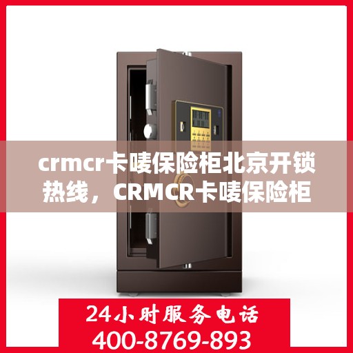 crmcr卡唛保险柜北京开锁热线，CRMCR卡唛保险柜开锁服务热线——北京专业锁匠为您保驾护航