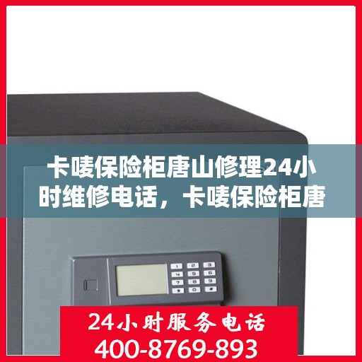 卡唛保险柜唐山修理24小时维修电话，卡唛保险柜唐山紧急修理服务，全天候维修电话公开