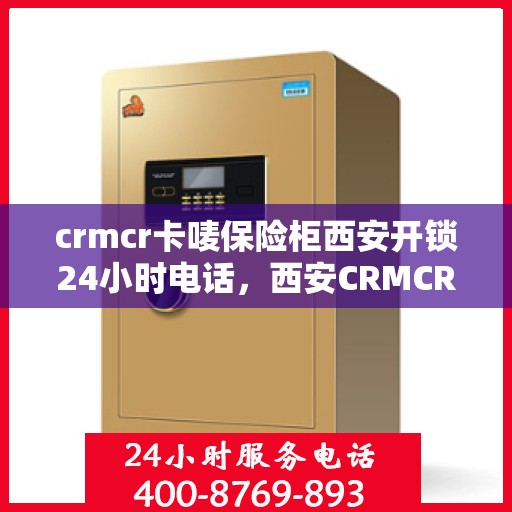 crmcr卡唛保险柜西安开锁24小时电话，西安CRMCR保险柜开锁服务热线，全天候专业开锁服务！