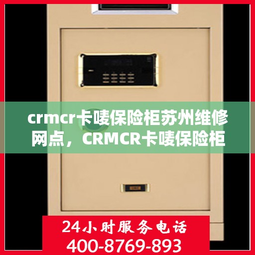 crmcr卡唛保险柜苏州维修网点，CRMCR卡唛保险柜苏州专业维修服务点介绍