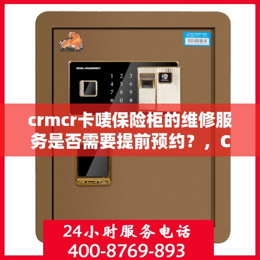 crmcr卡唛保险柜的维修服务是否需要提前预约？，CRMCR卡唛保险柜维修服务，预约制度解析与操作指南