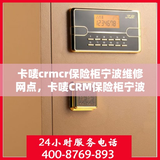 卡唛crmcr保险柜宁波维修网点，卡唛CRM保险柜宁波维修服务中心，专业售后，快速响应