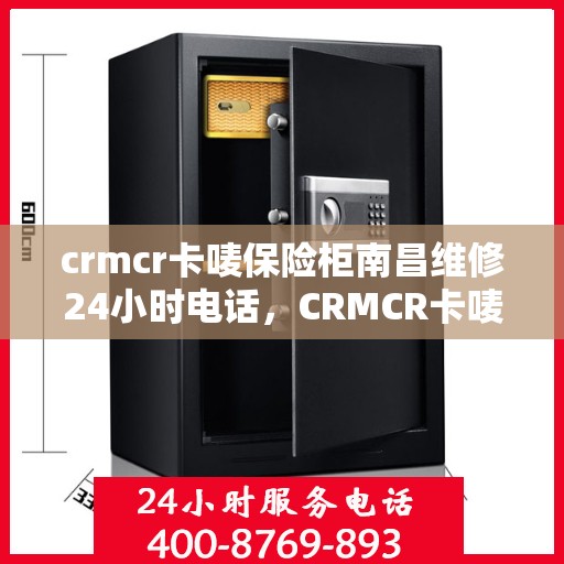 crmcr卡唛保险柜南昌维修24小时电话，CRMCR卡唛保险柜南昌24小时专业维修服务热线