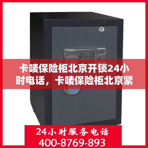 卡唛保险柜北京开锁24小时电话，卡唛保险柜北京紧急开锁服务全天候热线